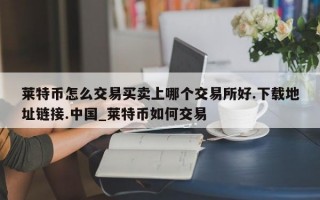 莱特币怎么交易买卖上哪个交易所好.下载地址链接.中国_莱特币如何交易