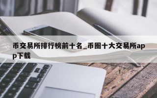 币交易所排行榜前十名_币圈十大交易所app下载