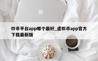 炒币平台app哪个最好_虚拟币app官方下载最新版