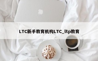LTC新手教育机构LTC_ltp教育