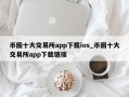 币圈十大交易所app下载ios_币圈十大交易所app下载链接