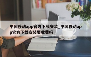 中国移动app官方下载安装_中国移动app官方下载安装要收费吗