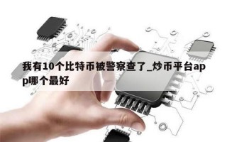 我有10个比特币被警察查了_炒币平台app哪个最好
