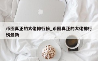 币圈真正的大佬排行榜_币圈真正的大佬排行榜最新