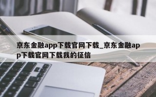 京东金融app下载官网下载_京东金融app下载官网下载我的征信