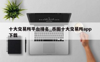 十大交易所平台排名_币圈十大交易所app下载