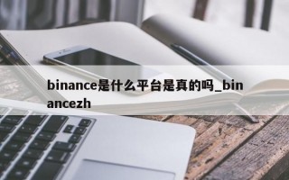 binance是什么平台是真的吗_binancezh