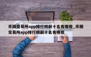 币圈交易所app排行榜前十名有哪些_币圈交易所app排行榜前十名有哪些