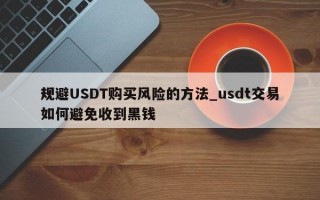 规避USDT购买风险的方法_usdt交易如何避免收到黑钱