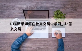 LTC新手如何在社交交易中学习_ltc怎么交易