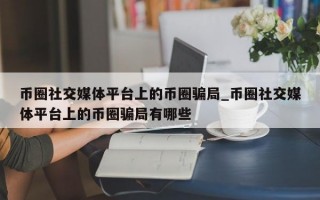 币圈社交媒体平台上的币圈骗局_币圈社交媒体平台上的币圈骗局有哪些