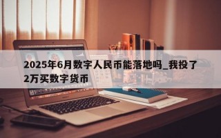 2025年6月数字人民币能落地吗_我投了2万买数字货币