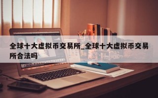 全球十大虚拟币交易所_全球十大虚拟币交易所合法吗
