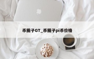 币圈子GT_币圈子pi币价格