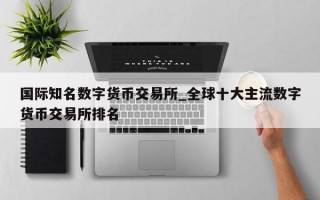 国际知名数字货币交易所_全球十大主流数字货币交易所排名