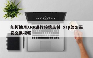 如何使用XRP进行跨境支付_xrp怎么买卖交易视频