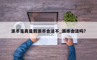 派币是真是假派币合法不_派币合法吗?