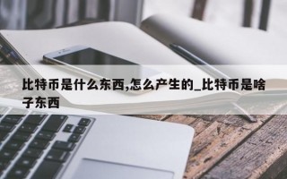 比特币是什么东西,怎么产生的_比特币是啥子东西