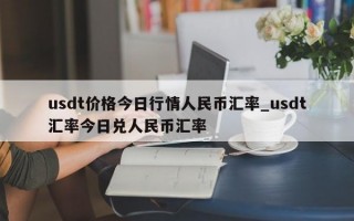 usdt价格今日行情人民币汇率_usdt汇率今日兑人民币汇率