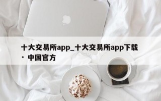 十大交易所app_十大交易所app下载 · 中国官方