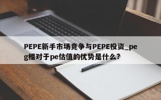 PEPE新手市场竞争与PEPE投资_peg相对于pe估值的优势是什么?