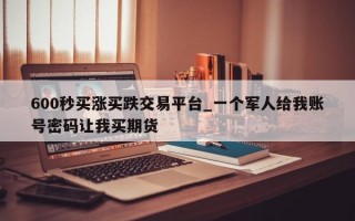 600秒买涨买跌交易平台_一个军人给我账号密码让我买期货