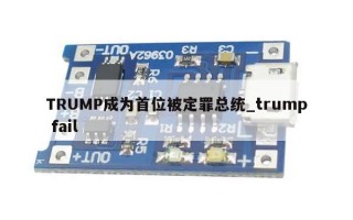 TRUMP成为首位被定罪总统_trump fail