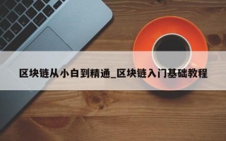 区块链从小白到精通_区块链入门基础教程
