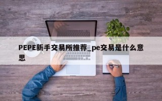 PEPE新手交易所推荐_pe交易是什么意思