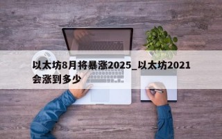 以太坊8月将暴涨2025_以太坊2021会涨到多少