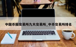 中国币圈交易所九大交易所_中币交易所排名