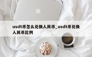 usdt币怎么兑换人民币_usdt币兑换人民币比例