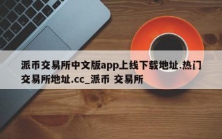 派币交易所中文版app上线下载地址.热门交易所地址.cc_派币 交易所