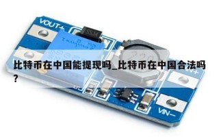 比特币在中国能提现吗_比特币在中国合法吗?
