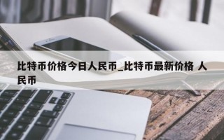比特币价格今日人民币_比特币最新价格 人民币