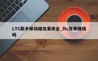 LTC新手移动端交易安全_ltc交易赚钱吗