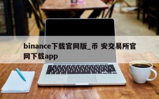 binance下载官网版_币 安交易所官网下载app