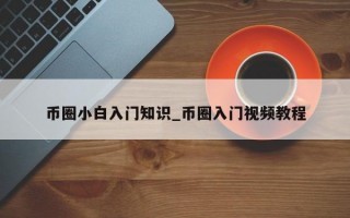 币圈小白入门知识_币圈入门视频教程