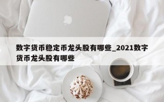 数字货币稳定币龙头股有哪些_2021数字货币龙头股有哪些