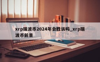 xrp瑞波币2024年会胜诉吗_xrp瑞波币前景