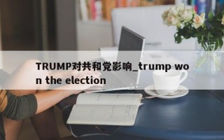 TRUMP对共和党影响_trump won the election