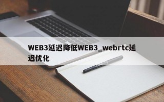 WEB3延迟降低WEB3_webrtc延迟优化