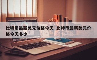 比特币最新美元价格今天_比特币最新美元价格今天多少
