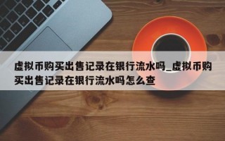 虚拟币购买出售记录在银行流水吗_虚拟币购买出售记录在银行流水吗怎么查