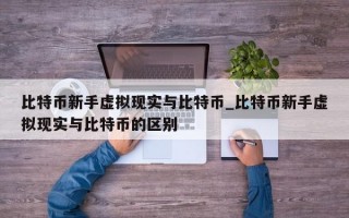 比特币新手虚拟现实与比特币_比特币新手虚拟现实与比特币的区别