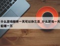 什么游戏搬砖一天可以挣三百_什么游戏一月能赚一万