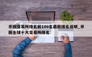 币圈交易所排名前100名最新排名说明_币圈全球十大交易所排名
