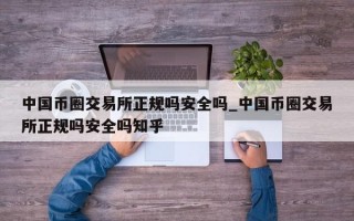 中国币圈交易所正规吗安全吗_中国币圈交易所正规吗安全吗知乎