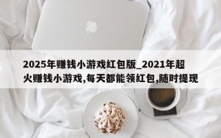 2025年赚钱小游戏红包版_2021年超火赚钱小游戏,每天都能领红包,随时提现