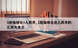 1新加坡元=人民币_1新加坡元兑人民币的汇率为多少
